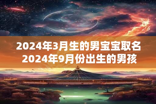 2024年3月生的男宝宝取名 2024年9月份出生的男孩取名