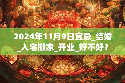2024年11月9日宜忌_结婚_入宅搬家_开业_好不好？