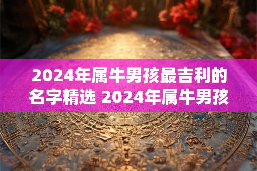 2024年属牛男孩最吉利的名字精选 2024年属牛男孩最吉利的名字