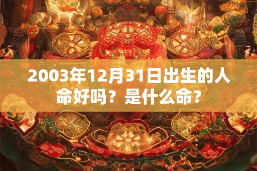 2003年12月31日出生的人命好吗？是什么命？