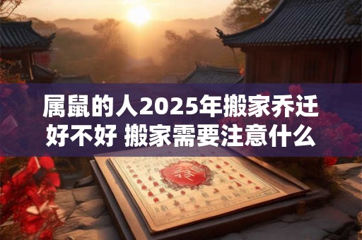 属鼠的人2025年搬家乔迁好不好 搬家需要注意什么