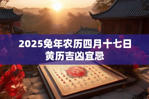 2025兔年农历四月十七日黄历吉凶宜忌
