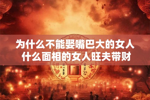 为什么不能娶嘴巴大的女人 什么面相的女人旺夫带财