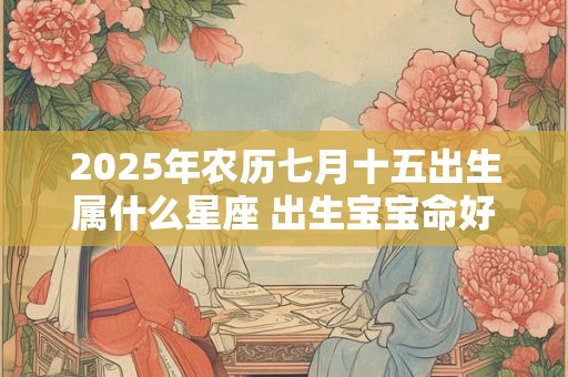 2025年农历七月十五出生属什么星座 出生宝宝命好吗