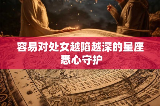 容易对处女越陷越深的星座 悉心守护