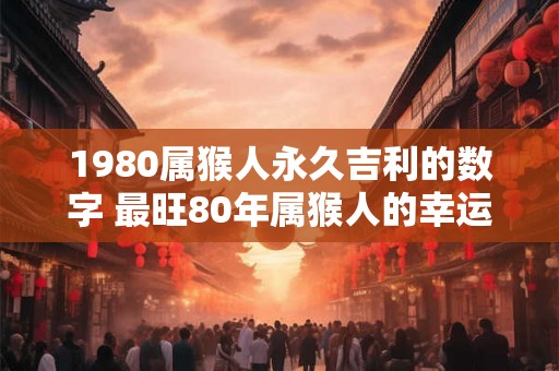 1980属猴人永久吉利的数字 最旺80年属猴人的幸运号码