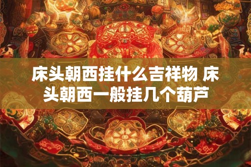 床头朝西挂什么吉祥物 床头朝西一般挂几个葫芦