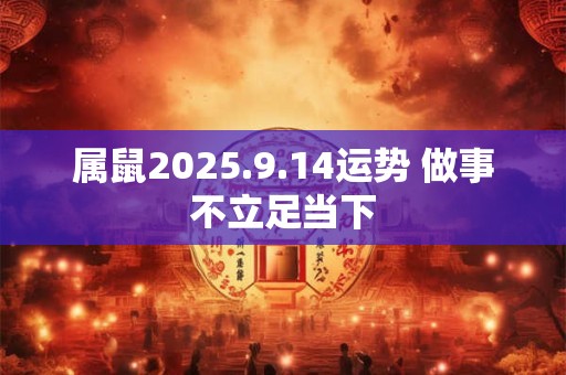 属鼠2025.9.14运势 做事不立足当下