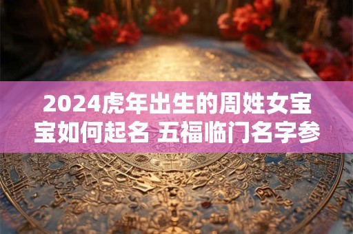 2024虎年出生的周姓女宝宝如何起名 五福临门名字参考