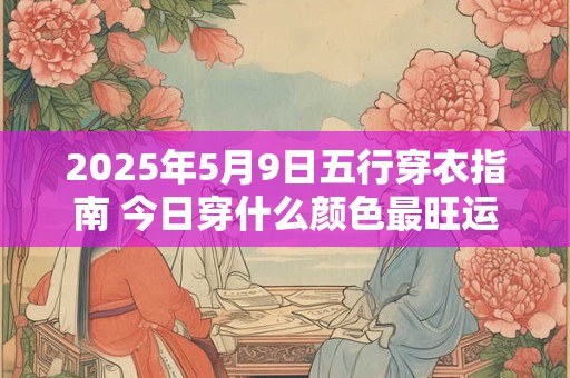 2025年5月9日五行穿衣指南 今日穿什么颜色最旺运