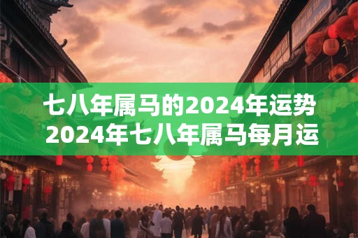 七八年属马的2024年运势 2024年七八年属马每月运势详解