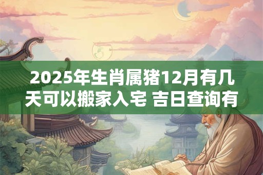 2025年生肖属猪12月有几天可以搬家入宅 吉日查询有门道
