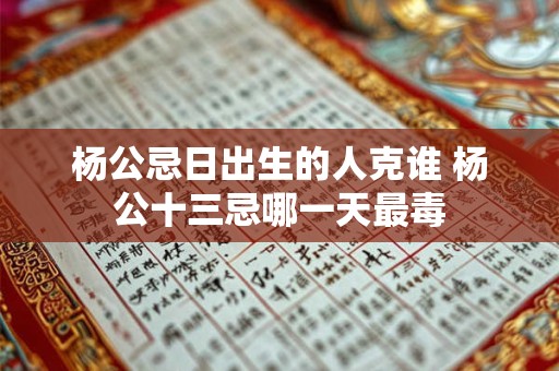 杨公忌日出生的人克谁 杨公十三忌哪一天最毒