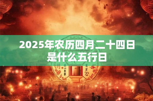 2025年农历四月二十四日是什么五行日