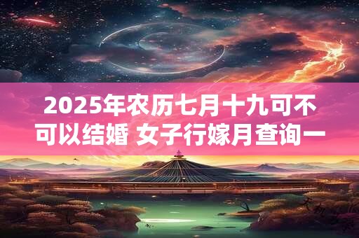 2025年农历七月十九可不可以结婚 女子行嫁月查询一览表