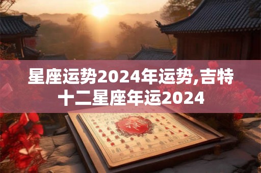 星座运势2024年运势,吉特十二星座年运2024