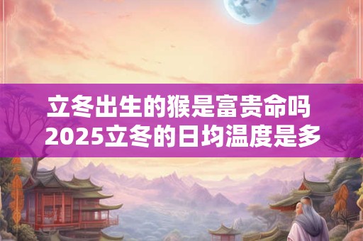 立冬出生的猴是富贵命吗 2025立冬的日均温度是多少