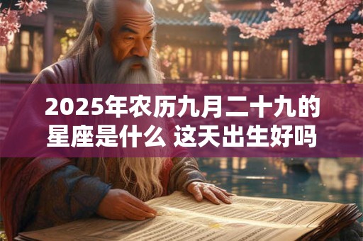 详细阅读:2025年农历九月二十九的星座是什么 这天出生好吗 2025年农历九月二十九的星座是什么 这天出生好吗