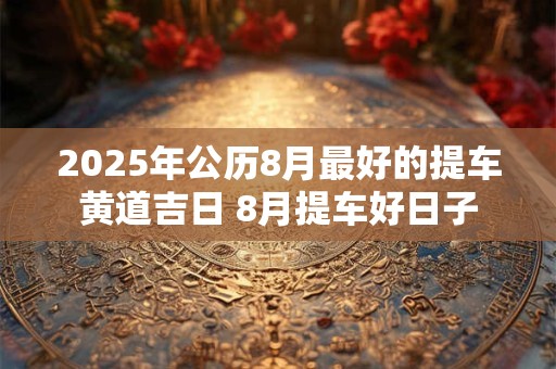 2025年公历8月最好的提车黄道吉日 8月提车好日子