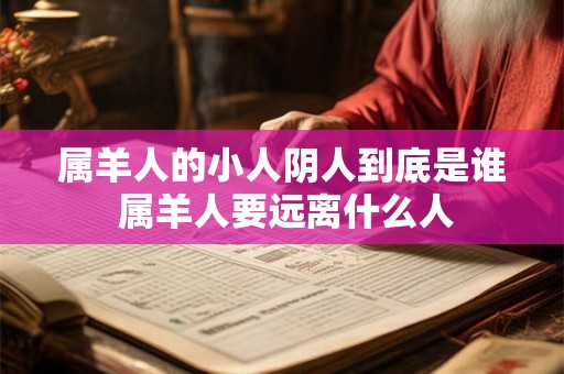 属羊人的小人阴人到底是谁 属羊人要远离什么人