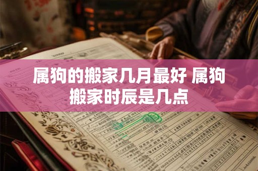 属狗的搬家几月最好 属狗搬家时辰是几点