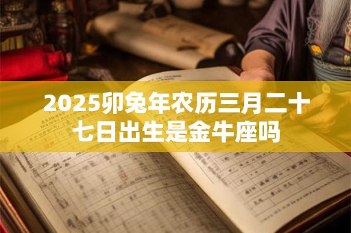 2025卯兔年农历三月二十七日出生是金牛座吗