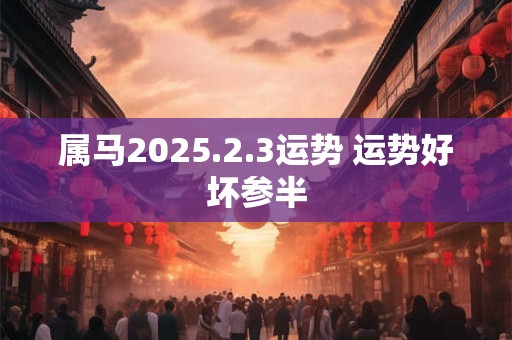 属马2025.2.3运势 运势好坏参半