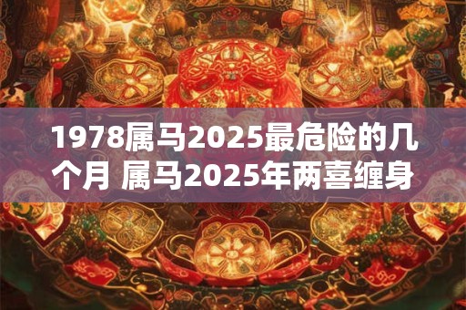 1978属马2025最危险的几个月 属马2025年两喜缠身