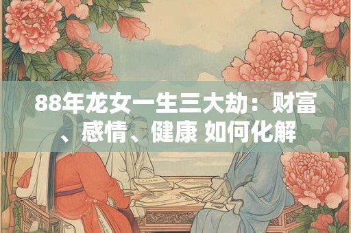 88年龙女一生三大劫：财富、感情、健康 如何化解