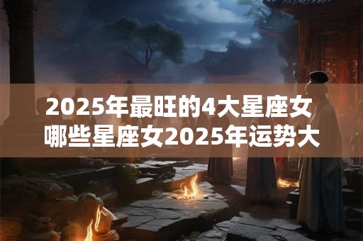 2025年最旺的4大星座女 哪些星座女2025年运势大吉
