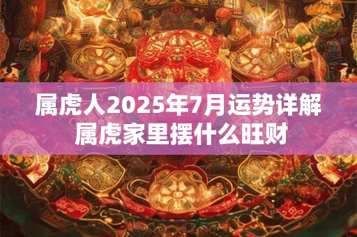 属虎人2026年7月运势详解 属虎家里摆什么旺财