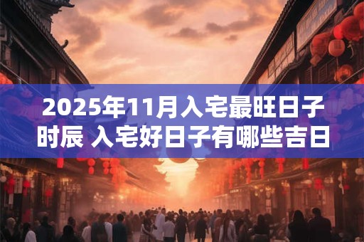2025年11月入宅最旺日子时辰 入宅好日子有哪些吉日