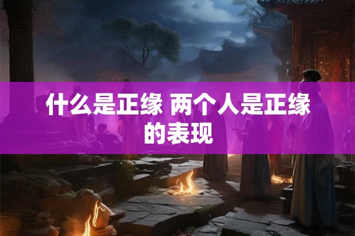 什么是正缘 两个人是正缘的表现