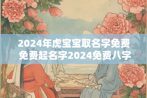 2024年虎宝宝取名字免费 免费起名字2024免费八字起名