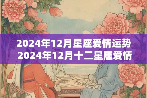 2024年12月星座爱情运势 2024年12月十二星座爱情运指数排名公布