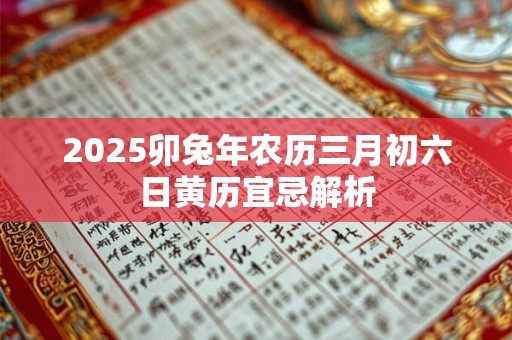 2025卯兔年农历三月初六日黄历宜忌解析
