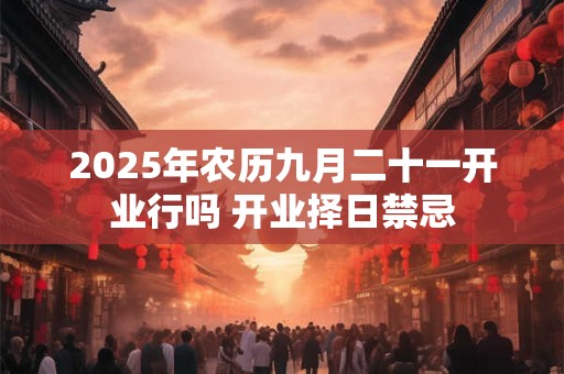 2025年农历九月二十一开业行吗 开业择日禁忌