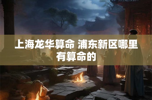 详细阅读:上海龙华算命 浦东新区哪里有算命的 上海龙华算命 浦东新区哪里有算命的