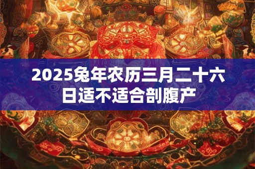 2025兔年农历三月二十六日适不适合剖腹产 2025兔年农历三月二十六日适不适合剖腹产