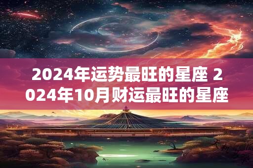 2024年运势最旺的星座 2024年10月财运最旺的星座