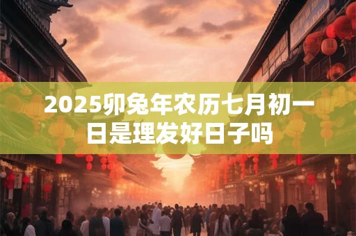 2025卯兔年农历七月初一日是理发好日子吗