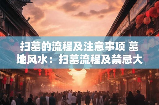 扫墓的流程及注意事项 墓地风水：扫墓流程及禁忌大全