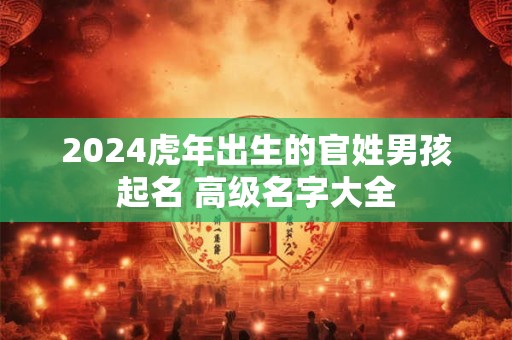 2024虎年出生的官姓男孩起名 高级名字大全