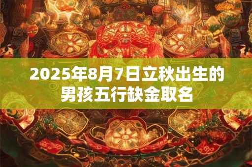 2025年8月7日立秋出生的男孩五行缺金取名