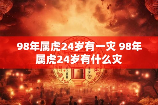 98年属虎24岁有一灾 98年属虎24岁有什么灾