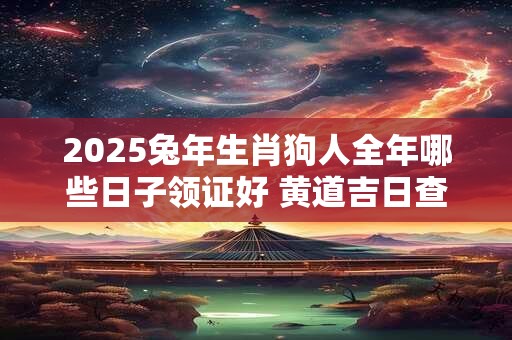 2025兔年生肖狗人全年哪些日子领证好 黄道吉日查询