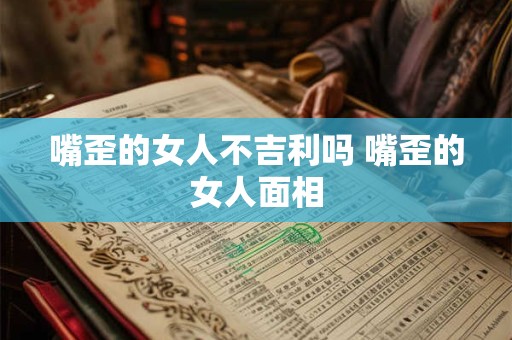 嘴歪的女人不吉利吗 嘴歪的女人面相