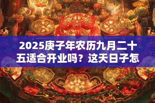 2025庚子年农历九月二十五适合开业吗？这天日子怎么样