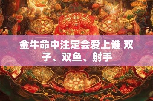 金牛命中注定会爱上谁 双子、双鱼、射手