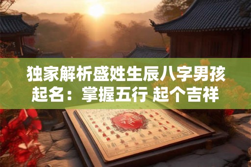 独家解析盛姓生辰八字男孩起名:掌握五行 起个吉祥的名字! 独家解析盛姓生辰八字男孩起名:掌握五行 起个吉祥的名字!